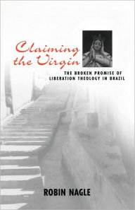 Title: Claiming the Virgin: The Broken Promise of Liberation Theology in Brazil / Edition 1, Author: Robin Nagle