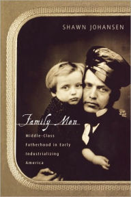 Title: Family Men: Middle-Class Fatherhood in Industrializing America / Edition 1, Author: Shawn Johansen