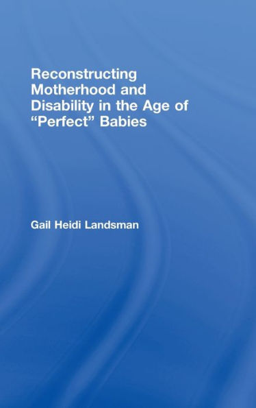 Reconstructing Motherhood and Disability in the Age of Perfect Babies / Edition 1