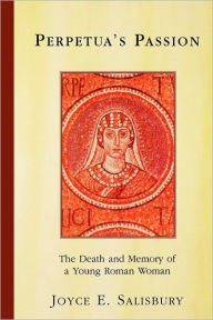 Title: Perpetua's Passion: The Death and Memory of a Young Roman Woman / Edition 1, Author: Joyce E. Salisbury
