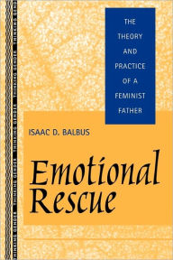 Title: Emotional Rescue: The Theory and Practice of a Feminist Father, Author: Isaac D. Balbus