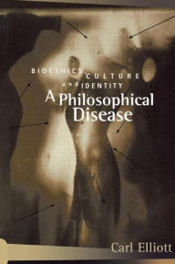 Title: A Philosophical Disease: Bioethics, Culture, and Identity, Author: Carl Elliott
