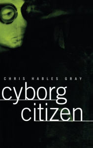 Title: Cyborg Citizen: Politics in the Posthuman Age / Edition 1, Author: Chris Hables Gray