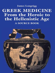 Title: Greek Medicine: From the Heroic to the Hellenistic Age A Source Book / Edition 1, Author: James Longrigg