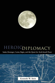 Title: Heroic Diplomacy: Sadat, Kissinger, Carter, Begin and the Quest for Arab-Israeli Peace / Edition 1, Author: Kenneth W. Stein