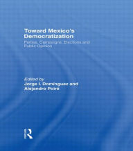 Title: Toward Mexico's Democratization: Parties, Campaigns, Elections and Public Opinion / Edition 1, Author: Jorge I. Dominguez