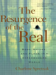 Title: The Resurgence of the Real: Body, Nature and Place in a Hypermodern World, Author: Charlene Spretnak