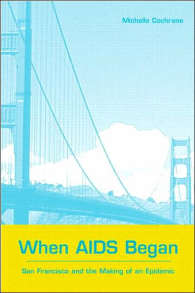 When AIDS Began: San Francisco and the Making of an Epidemic / Edition 1