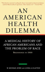 Title: An American Health Dilemma: A Medical History of African Americans and the Problem of Race: Beginnings to 1900 / Edition 1, Author: W. Michael Byrd
