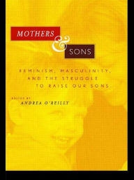 Title: Mothers and Sons: Feminism, Masculinity, and the Struggle to Raise Our Sons / Edition 1, Author: Andrea O'Reilly