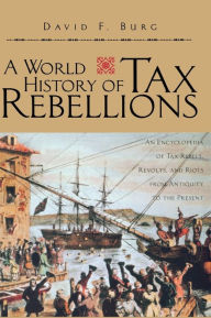 Title: A World History of Tax Rebellions: An Encyclopedia of Tax Rebels, Revolts, and Riots from Antiquity to the Present / Edition 1, Author: David F. Burg