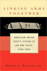 Title: Linking Arms Together: American Indian Treaty Visions of Law and Peace, 1600-1800 / Edition 1, Author: Robert A. Williams