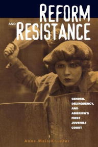 Title: Reform and Resistance: Gender, Delinquency, and America's First Juvenile Court / Edition 1, Author: Anne Meis Knupfer