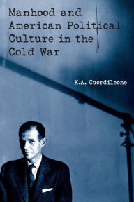 Title: Manhood and American Political Culture in the Cold War / Edition 1, Author: K.A. Cuordileone