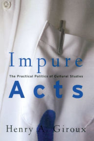 Title: Impure Acts: The Practical Politics of Cultural Studies / Edition 1, Author: Henry A. Giroux