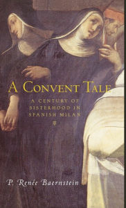 Title: A Convent Tale: A Century of Sisterhood in Spanish Milan / Edition 1, Author: P. Renee Baernstein