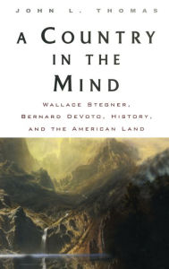 Title: A Country in the Mind: Wallace Stegner, Bernard DeVoto, History, and the American Land, Author: John L. Thomas