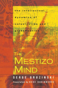 Title: The Mestizo Mind: The Intellectual Dynamics of Colonization and Globalization / Edition 1, Author: Serge Gruzinski