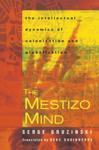 The Mestizo Mind: The Intellectual Dynamics of Colonization and Globalization / Edition 1