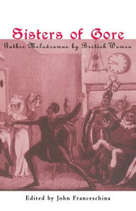 Title: Sisters of Gore: Seven Gothic Melodramas by British Women, 1790-1843, Author: John C. Franceschina