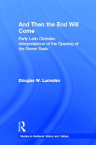 Title: And Then the End Will Come: Early Latin Christian Interpretations of the Opening of the Seven Seals, Author: Douglas W. Lumsden