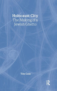 Title: Holocaust City: The Making of a Jewish Ghetto / Edition 1, Author: Tim Cole