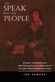 Title: To Speak for the People: Public Opinion and the Problem of Legitimacy in the French Revolution, Author: Jon Cowans