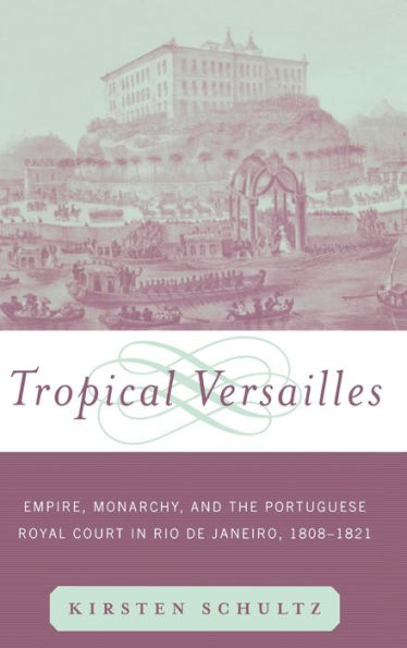 Tropical Versailles: Empire, Monarchy, and the Portuguese Royal Court Rio de Janeiro, 1808-1821