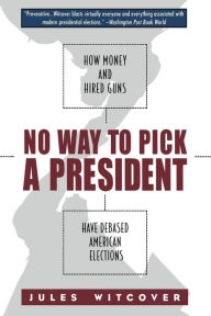 Title: No Way to Pick A President: How Money and Hired Guns Have Debased American Elections / Edition 1, Author: Jules Witcover