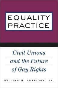 Title: Equality Practice: Civil Unions and the Future of Gay Rights / Edition 1, Author: William N. Eskridge
