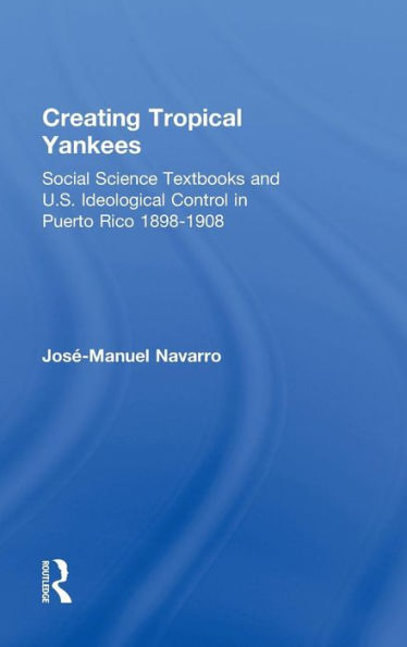 Creating Tropical Yankees: Social Science Textbooks and U.S. Ideological Control in Puerto Rico, 1898-1908 / Edition 1