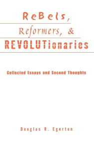 Title: Rebels, Reformers, and Revolutionaries: Collected Essays and Second Thoughts / Edition 1, Author: Douglas R. Egerton