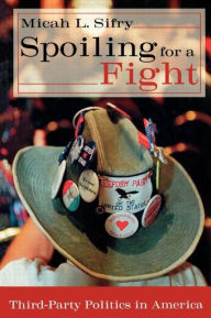 Title: Spoiling for a Fight: Third-Party Politics in America / Edition 1, Author: Micah L. Sifry