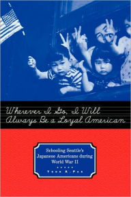 Title: Wherever I Go, I Will Always Be a Loyal American: Seattle's Japanese American Schoolchildren During World War II / Edition 1, Author: Yoon Pak