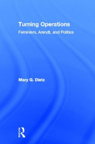 Title: Turning Operations: Feminism, Arendt, Politics / Edition 1, Author: Mary Dietz