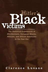 Title: Hitler's Black Victims: The Historical Experiences of European Blacks, Africans and African Americans During the Nazi Era / Edition 1, Author: Clarence Lusane