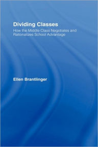 Title: Dividing Classes: How the Middle Class Negotiates and Rationalizes School Advantage / Edition 1, Author: Ellen Brantlinger