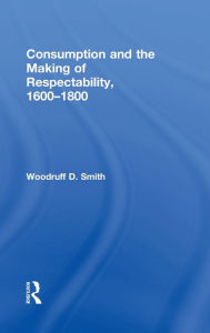 Title: Consumption and the Making of Respectability, 1600-1800 / Edition 1, Author: Woodruff Smith