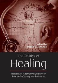Title: The Politics of Healing: Histories of Alternative Medicine in Twentieth-Century North America / Edition 1, Author: Robert D. Johnston