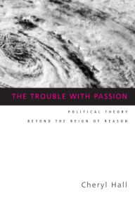 Title: The Trouble With Passion: Political Theory Beyond the Reign of Reason / Edition 1, Author: Cheryl Hall