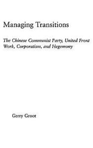 Title: Managing Transitions: The Chinese Communist Party, United Front Work, Corporatism and Hegemony / Edition 1, Author: Gerry Groot