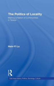 Title: The Politics of Locality: Making a Nation of Communities in Taiwan / Edition 1, Author: Hsin-Yi Lu