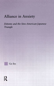 Title: Alliance in Anxiety: Detente and the Sino-American-Japanese Triangle / Edition 1, Author: Go Tsuyoshi Ito