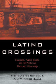 Title: Latino Crossings: Mexicans, Puerto Ricans, and the Politics of Race and Citizenship / Edition 1, Author: Nicholas De Genova