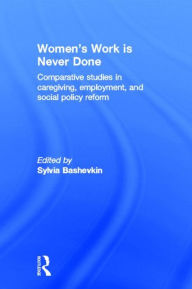Title: Women's Work is Never Done: Comparative Studies in Care-Giving, Employment, and Social Policy Reform / Edition 1, Author: Sylvia Bashevkin