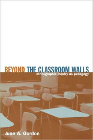 Title: Beyond the Classroom Walls: Ethnographic Inquiry as Pedagogy / Edition 1, Author: June A. Gordon