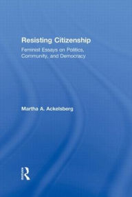 Title: Resisting Citizenship: Feminist Essays on Politics, Community, and Democracy / Edition 1, Author: Martha A. Ackelsberg