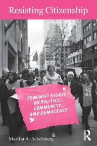 Title: Resisting Citizenship: Feminist Essays on Politics, Community, and Democracy / Edition 1, Author: Martha A. Ackelsberg