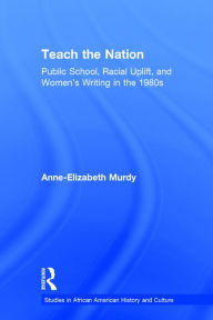 Title: Teach the Nation: Pedagogies of Racial Uplift in U.S. Women's Writing of the 1890s, Author: Anne-Elizabeth Murdy