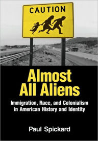 Title: Almost All Aliens: Immigration, Race, and Colonialism in American History and Identity / Edition 1, Author: Paul Spickard